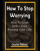 How to Stop Worrying: How to Live Stress Free, Anxiety Free Life