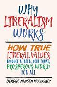 Why Liberalism Works: How True Liberal Values Produce a Freer, More Equal, Prosperous World for all (en Inglés)