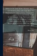 Speech of the Hon. Henry May, of Maryland, on the Bill to Indemnify Executive Tyranny, and to Continue It by Suspending the Privilege of the Writ of H