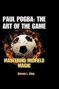 Paul Pogba: The Art of the Game: Mastering Midfield Magic (en Inglés)