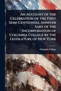 An Account of the Celebration of the First Semi-Centennial Anniver Sary of the Incorporation of Columbia College by the Legislature of new York (en Inglés)
