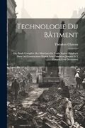 Technologie du Bâtiment: Ou, Étude Complète des Matériaux de Toute Espèce Employés Dans les Constructions Depuis Leur Fondation Jusques et y Compris Leur Décoration (en Francés)