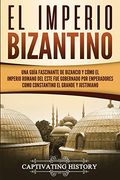 El Imperio Bizantino: Una Guía Fascinante de Bizancio y Cómo el Imperio Romano del Este fue Gobernado por Emperadores Como Constantino el Grande y Justiniano