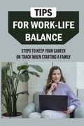 Tips For Work-Life Balance: Steps To Keep Your Career On Track When Starting A Family: Balancing Work And Family Responsibilities (en Inglés)
