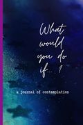 What would you do if...: a journal of contemplation