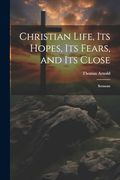 Christian Life, its Hopes, its Fears, and its Close: Sermons (en Inglés)