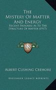 the mystery of matter and energy: recent progress as to the structure of matter (1917) (en Inglés)