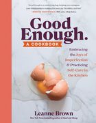 Good Enough: A Cookbook Embracing the Joys of Imperfection, in and out of the Kitchen: A Cookbook Embracing the Joys of Imperfection and Practicing Self-Care in the Kitchen (en Inglés)