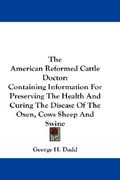 the american reformed cattle doctor: containing information for preserving the health and curing the disease of the oxen, cows sheep and swine