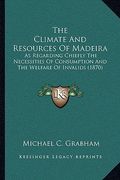 the climate and resources of madeira: as regarding chiefly the necessities of consumption and the welfare of invalids (1870)