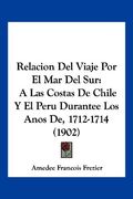 Relacion del Viaje por el mar del Sur: A las Costas de Chile y el Peru Durantee los Anos de, 1712-1714 (1902) (in Spanish)