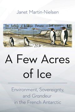 portada A Few Acres of Ice: Environment, Sovereignty, and Grandeur in the French Antarctic
