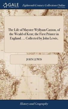 portada The Life of Mayster Wyllyam Caxton, of the Weald of Kent; the First Printer in England. ... Collected by John Lewis, (en Inglés)