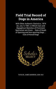 portada Field Trial Record of Dogs in America: With Other Authentic Statistics, 1874 (to July 1) 1907, in Which Cuts and Bigraphical Sketches of Prominent Spo (en Inglés)