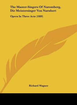 portada the master-singers of nuremberg, die meistersinger von nurnbert: opera in three acts (1889) (en Inglés)