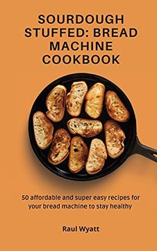 portada Sourdough Stuffed: Bread Machine Cookbook: 50 Affordable and Super Easy Recipes for Your Bread Machine to Stay Healthy 