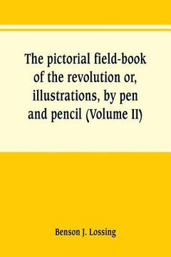 portada The pictorial field-book of the revolution or, illustrations, by pen and pencil, of the history, biography, scenery, relics, and traditions of the war (in English)