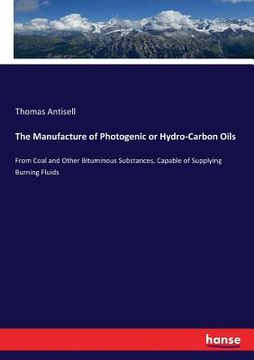 portada The Manufacture of Photogenic or Hydro-Carbon Oils: From Coal and Other Bituminous Substances, Capable of Supplying Burning Fluids (en Inglés)