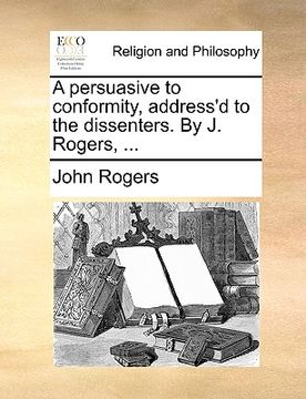 portada a persuasive to conformity, address'd to the dissenters. by j. rogers, ... (en Inglés)