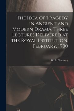 portada The Idea of Tragedy in Ancient and Modern Drama. Three Lectures Delivered at the Royal Institution, February, 1900 (en Inglés)