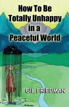 portada How To Be Totally Unhappy In a Peaceful World: A Complete Manual with Rules, Exercises, a Midterm and Final Exam (en Inglés)