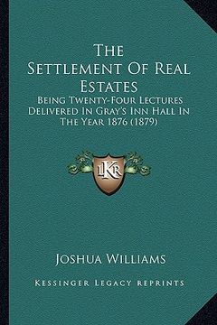 portada the settlement of real estates: being twenty-four lectures delivered in gray's inn hall in the year 1876 (1879) (in English)