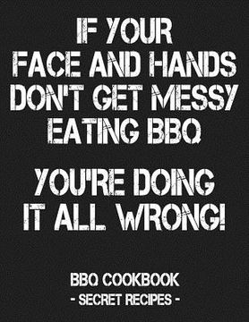 portada If Your Face and Hands Don't Get Messy Eating BBQ You're Doing It All Wrong: BBQ Cookbook - Secret Recipes for Men - Grey (en Inglés)