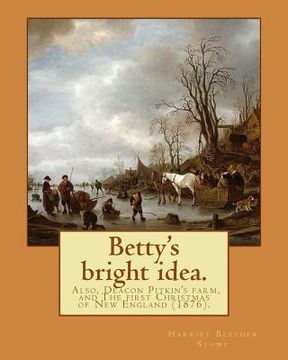 portada Betty's bright idea. Also, Deacon Pitkin's farm, and The first Christmas of New England (1876). By: Harriet Beecher Stowe: Novel (Illustrated)