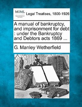 portada a manual of bankruptcy, and imprisonment for debt: under the bankruptcy and debtors acts 1869 ... (en Inglés)