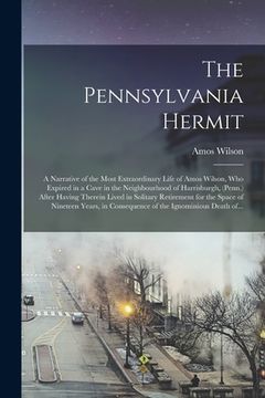 portada The Pennsylvania Hermit [microform]: a Narrative of the Most Extraordinary Life of Amos Wilson, Who Expired in a Cave in the Neighbourhood of Harrisbu (in English)