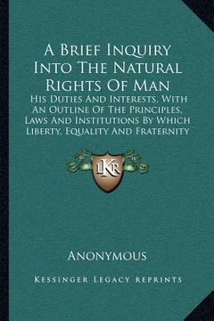 portada a brief inquiry into the natural rights of man: his duties and interests, with an outline of the principles, laws and institutions by which liberty, (en Inglés)