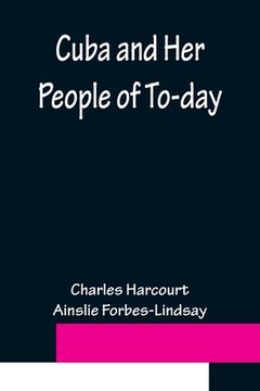 portada Cuba and Her People of To-day; An account of the history and progress of the island previous to its independence; a description of its physical featur