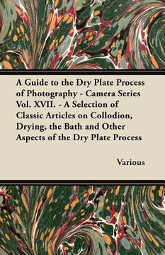 portada a   guide to the dry plate process of photography - camera series vol. xvii. - a selection of classic articles on collodion, drying, the bath and othe