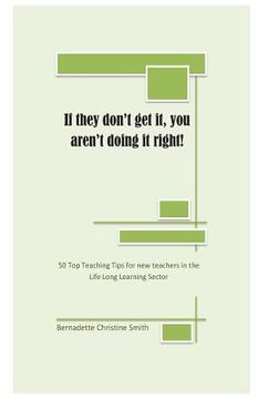 portada If they don't get it, you aren't doing it right!: 50 Top Teaching Tips for new teachers in the lifelong learning sector (en Inglés)