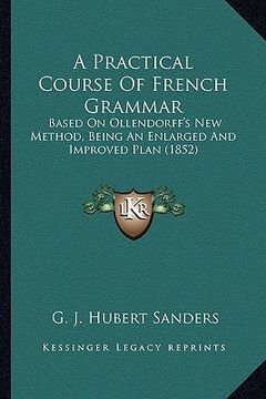 portada a practical course of french grammar: based on ollendorff's new method, being an enlarged and improved plan (1852) (en Inglés)