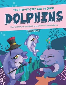 portada The Step-by-Step Way to Draw Dolphins: A Fun and Easy Drawing Book to Learn How to Draw Dolphins (in English)