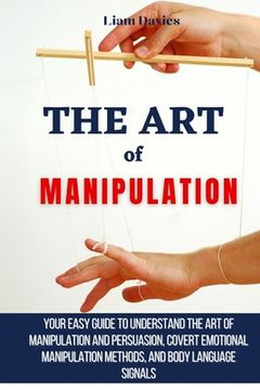 portada The art of Manipulation: Your Easy Guide to Understand the art of Manipulation and Persuasion, Covert Emotional Manipulation Methods, and Body Language Signals (in English)