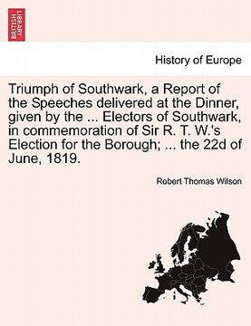 portada triumph of southwark, a report of the speeches delivered at the dinner, given by the ... electors of southwark, in commemoration of sir r. t. w.'s ele