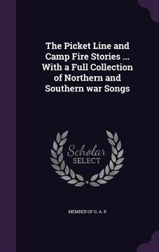 portada The Picket Line and Camp Fire Stories ... With a Full Collection of Northern and Southern war Songs (in English)