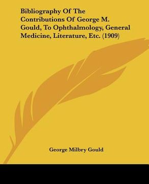 portada bibliography of the contributions of george m. gould, to ophthalmology, general medicine, literature, etc. (1909) (en Inglés)