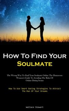 portada How To Find Your Soulmate: The Wrong Way To Find Your Soulmate Online The Humorous Women's Guide To Avoiding The Risks Of Online Dating Scams (Ho (en Inglés)