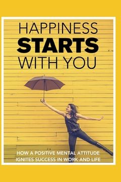 portada Happiness STARTS With You: How A Positive Mental Attitude Ignites Success In Work And Life (en Inglés)