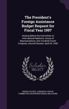 portada The President's Foreign Assistance Budget Request for Fiscal Year 1997: Hearing Before the Committee on International Relations, House of Representati (en Inglés)