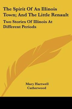portada the spirit of an illinois town; and the little renault: two stories of illinois at different periods (en Inglés)