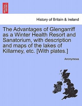 portada the advantages of glengarriff as a winter health resort and sanatorium, with description and maps of the lakes of killarney, etc. [with plates.] (en Inglés)