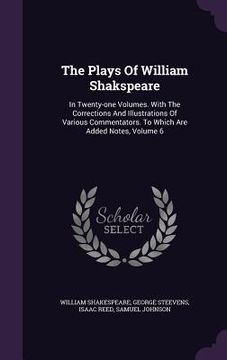 portada The Plays Of William Shakspeare: In Twenty-one Volumes. With The Corrections And Illustrations Of Various Commentators. To Which Are Added Notes, Volu (en Inglés)