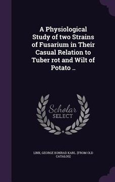portada A Physiological Study of two Strains of Fusarium in Their Casual Relation to Tuber rot and Wilt of Potato .. (en Inglés)