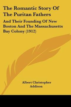 portada the romantic story of the puritan fathers: and their founding of new boston and the massachusetts bay colony (1912) (en Inglés)