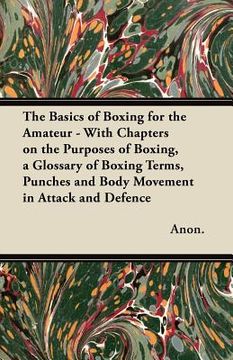 portada the basics of boxing for the amateur - with chapters on the purposes of boxing, a glossary of boxing terms, punches and body movement in attack and de (in English)