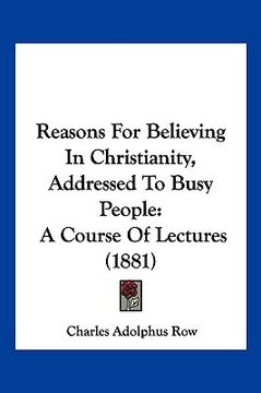 portada reasons for believing in christianity, addressed to busy people: a course of lectures (1881) (en Inglés)